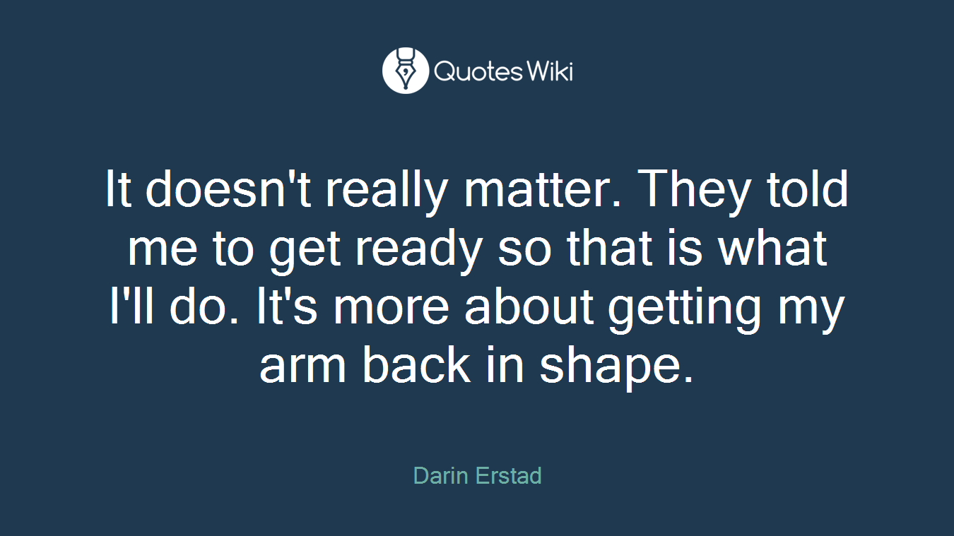 It doesn't really matter. They told me to get ready so that is what I'll do. It's more about getting my arm back in shape.