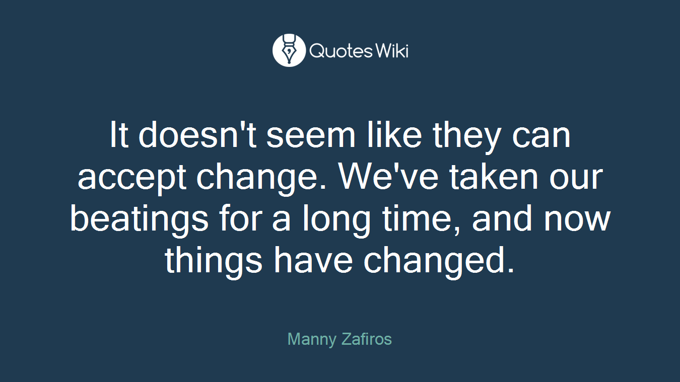 It doesn't seem like they can accept change. We've taken our beatings for a long time, and now things have changed.