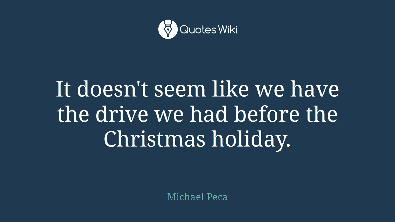 It doesn't seem like we have the drive we had before the Christmas holiday.
