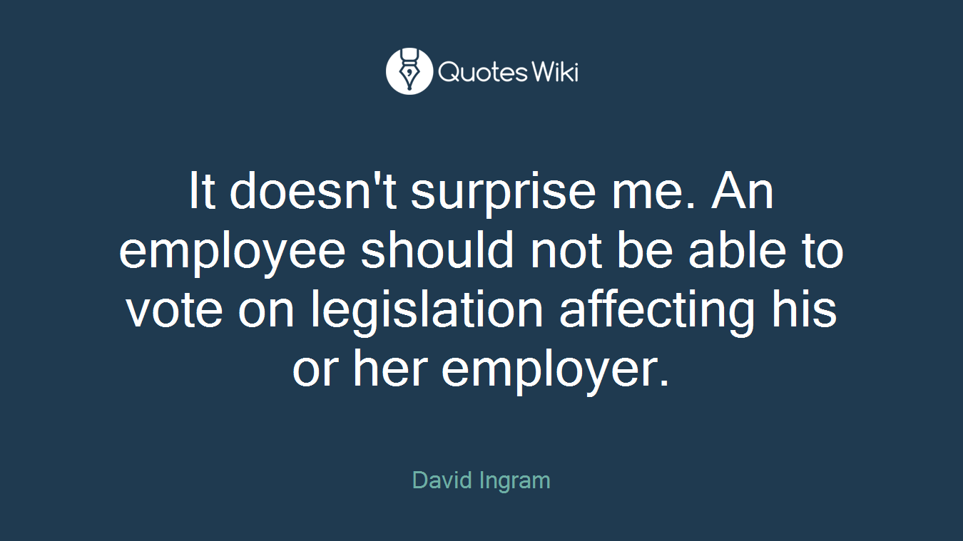 It doesn't surprise me. An employee should not be able to vote on legislation affecting his or her employer.