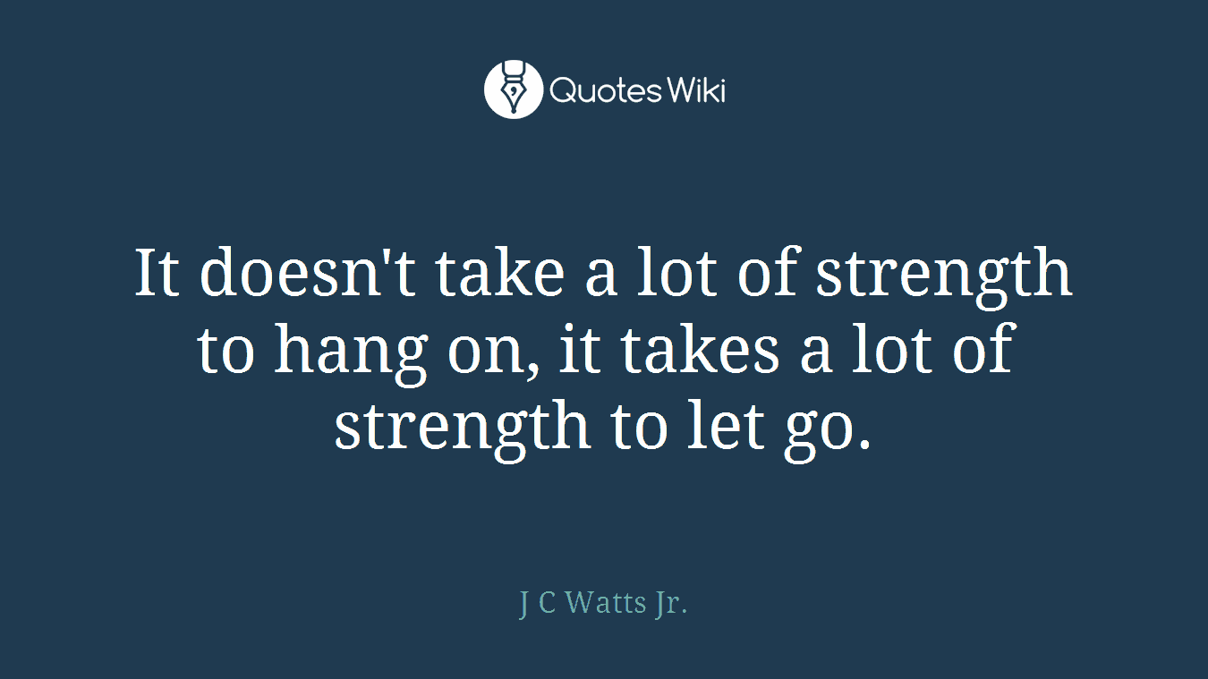 It doesn't take a lot of strength to hang on, it takes a lot of strength to let go.