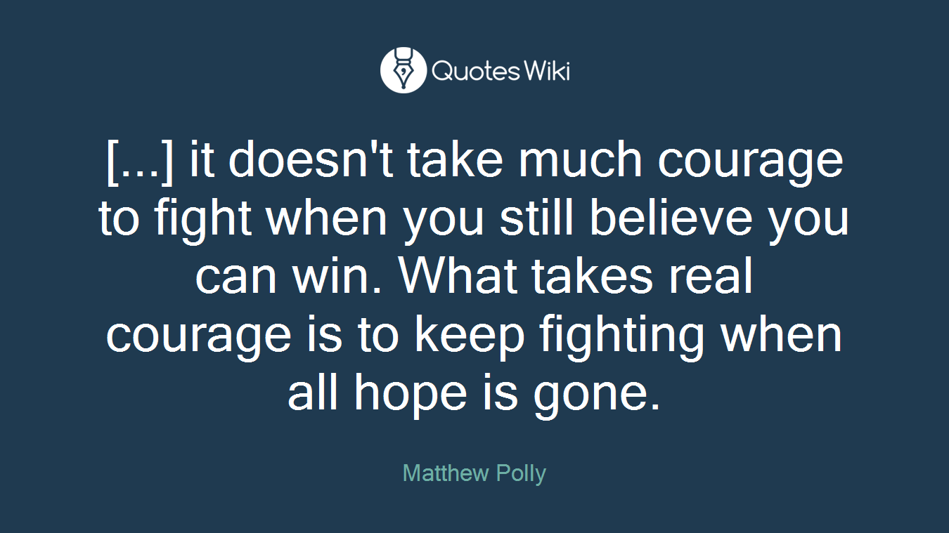[...] it doesn't take much courage to fight when you still believe you can win. What takes real courage is to keep fighting when all hope is gone.
