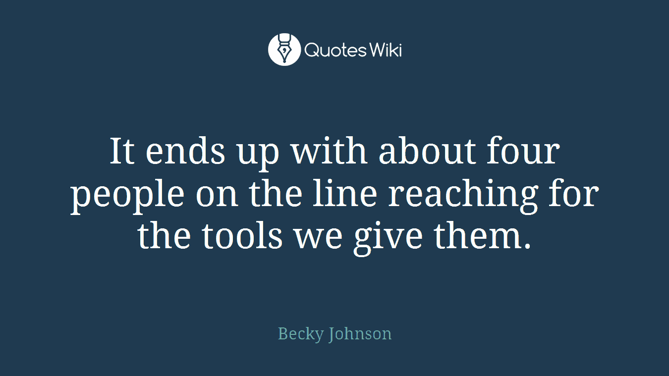 It ends up with about four people on the line reaching for the tools we give them.