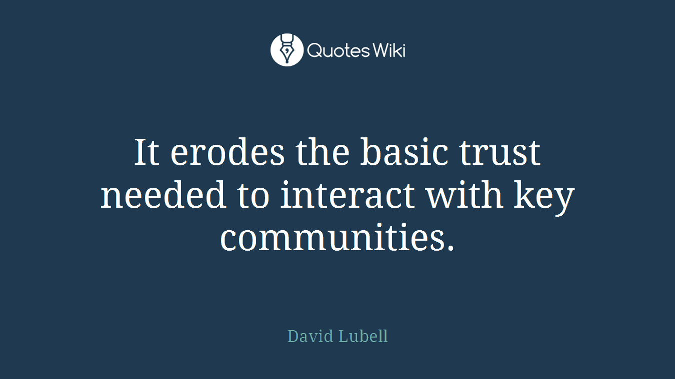 It erodes the basic trust needed to interact with key communities.