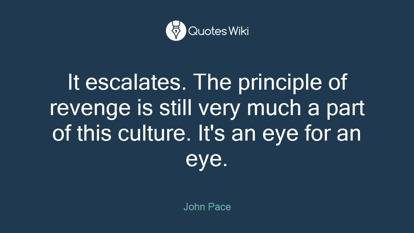 It escalates. The principle of revenge is still very much a part of this culture. It's an eye for an eye.