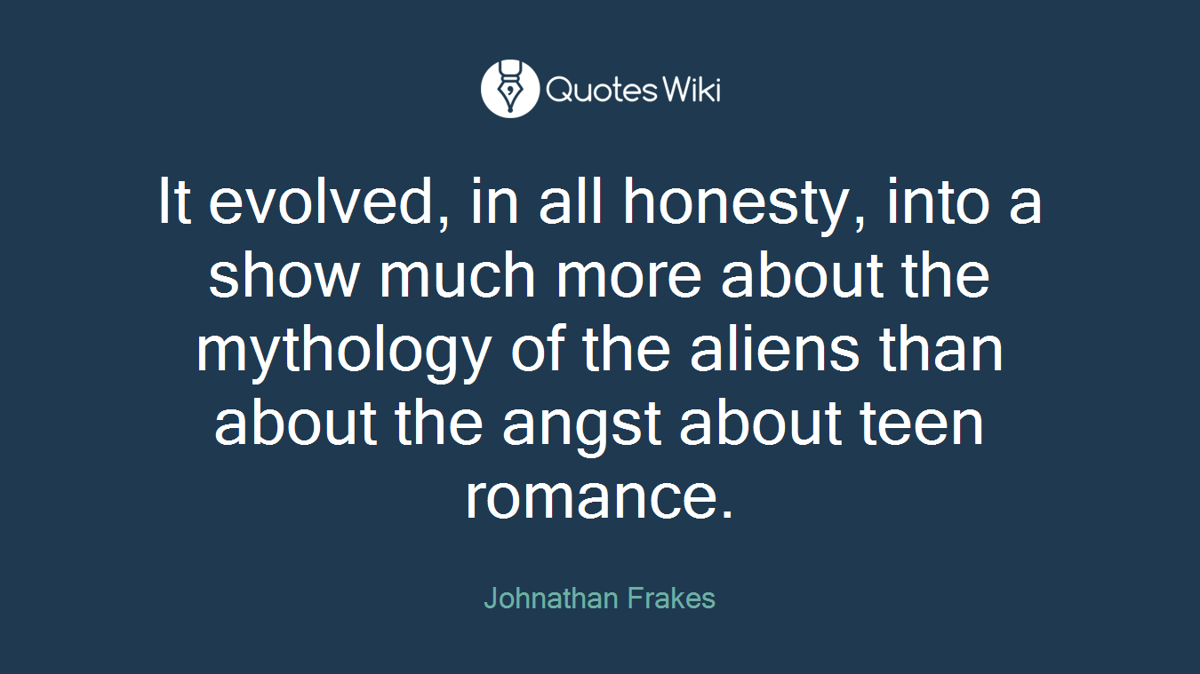 It evolved, in all honesty, into a show much more about the mythology of the aliens than about the angst about teen romance.