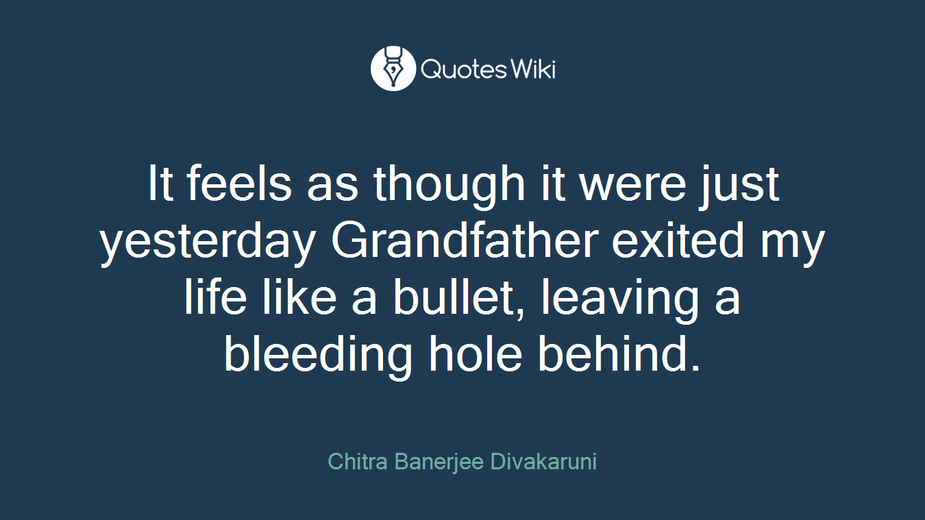 It feels as though it were just yesterday Grandfather exited my life like a bullet, leaving a bleeding hole behind.