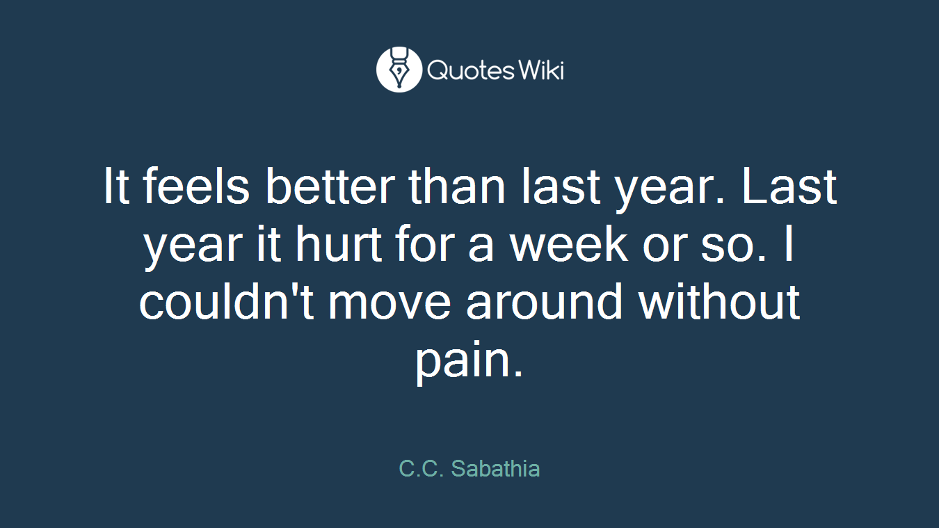 It feels better than last year. Last year it hurt for a week or so. I couldn't move around without pain.