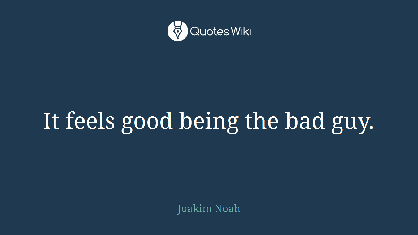It feels good being the bad guy.