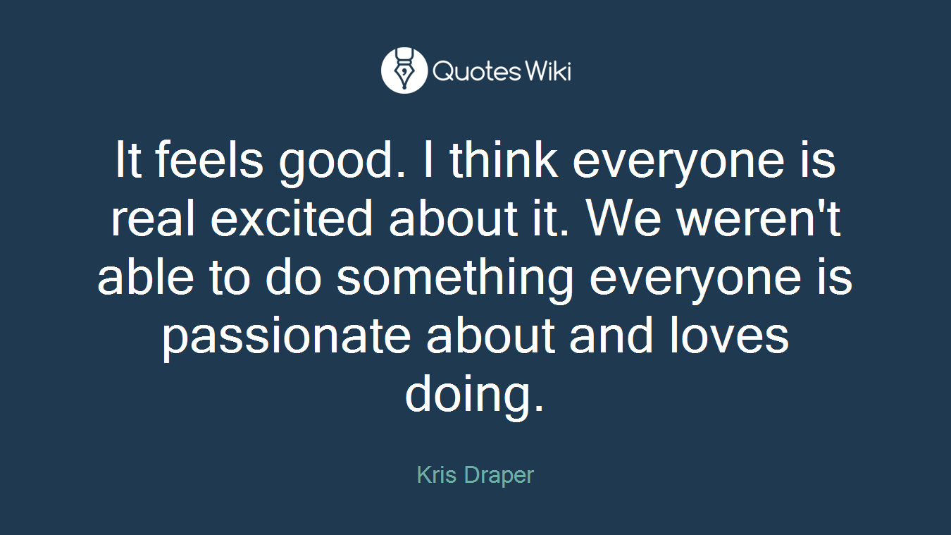 It feels good. I think everyone is real excited about it. We weren't able to do something everyone is passionate about and loves doing.