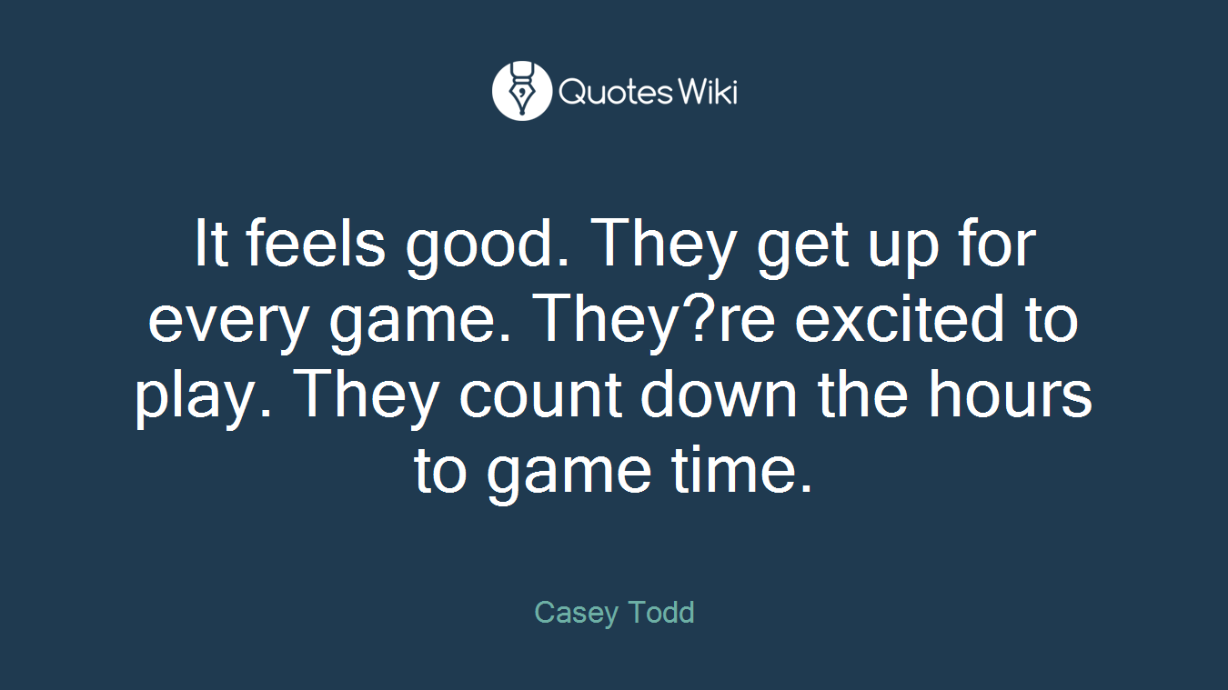 It feels good. They get up for every game. They?re excited to play. They count down the hours to game time.