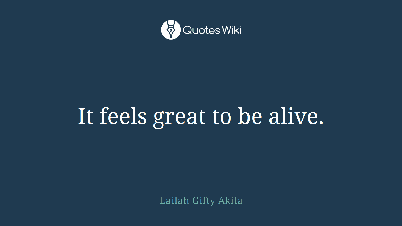 It feels great to be alive.