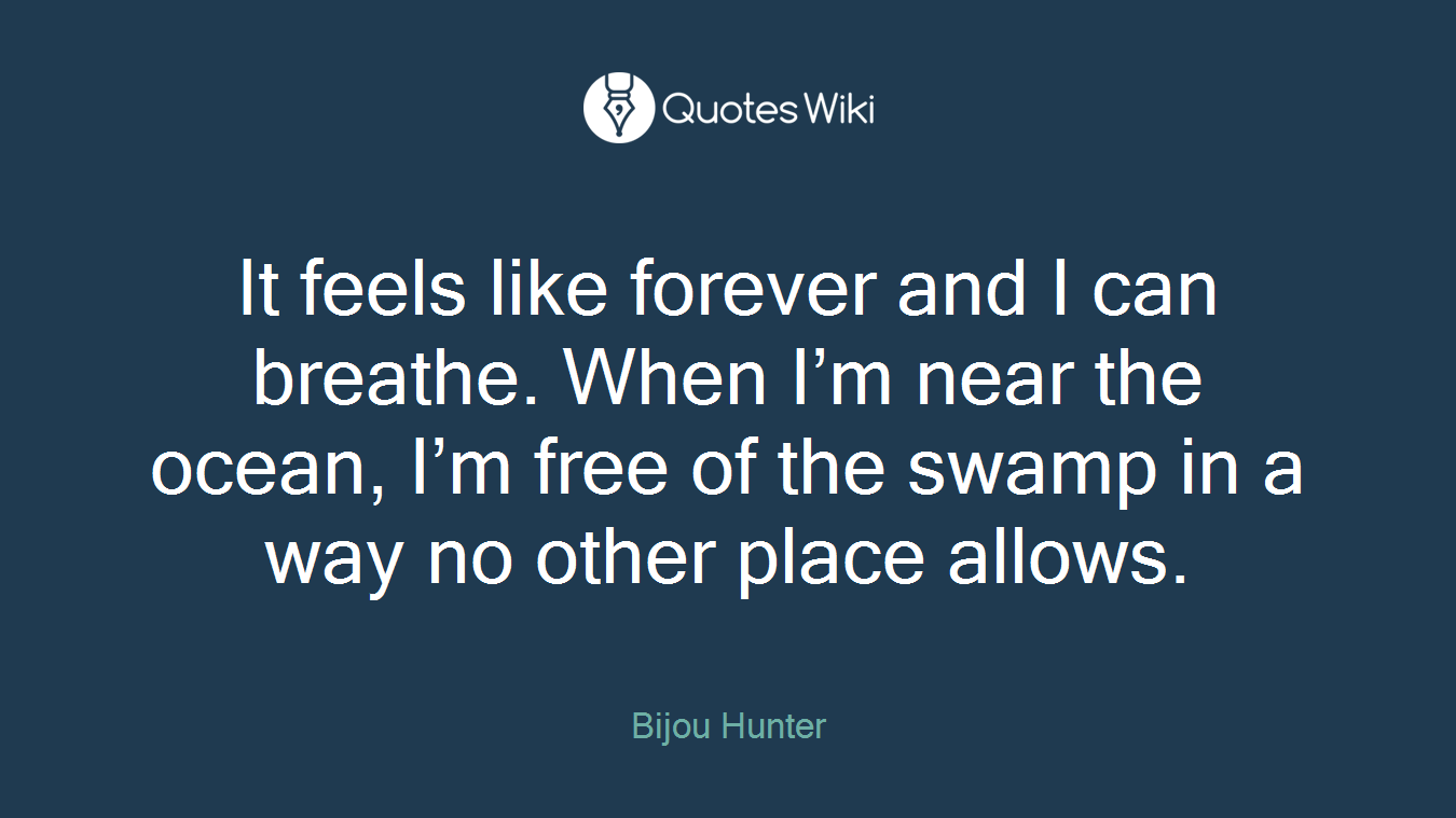 It feels like forever and I can breathe. When I’m near the ocean, I’m free of the swamp in a way no other place allows.