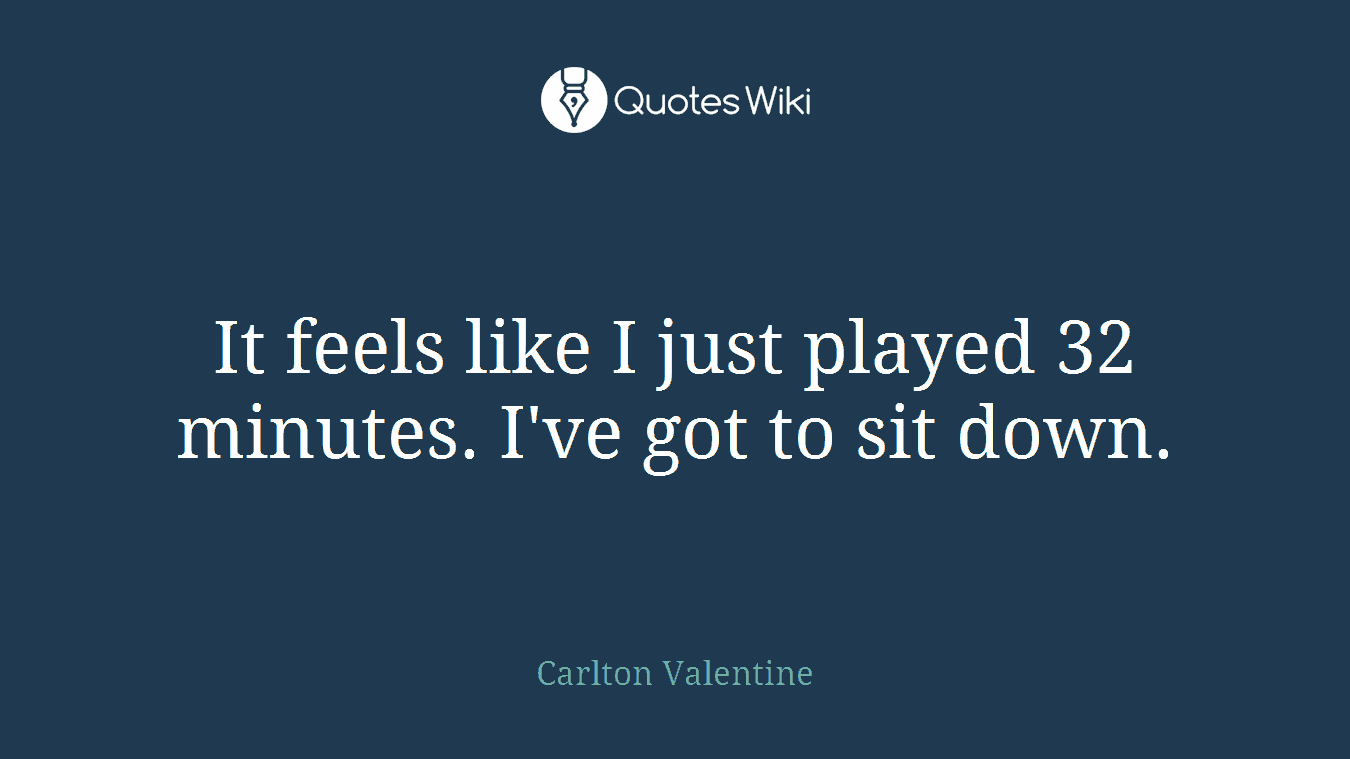 It feels like I just played 32 minutes. I've got to sit down.