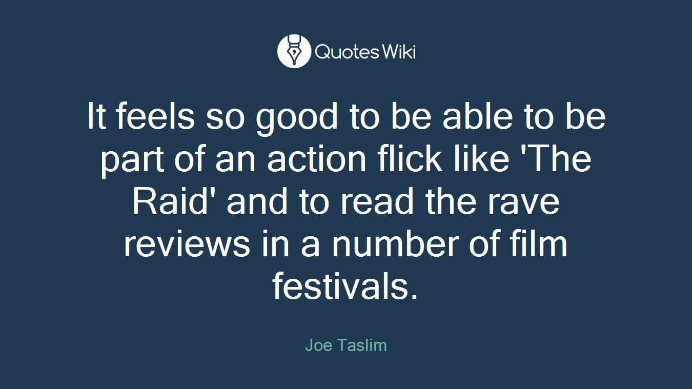 It feels so good to be able to be part of an action flick like 'The Raid' and to read the rave reviews in a number of film festivals.