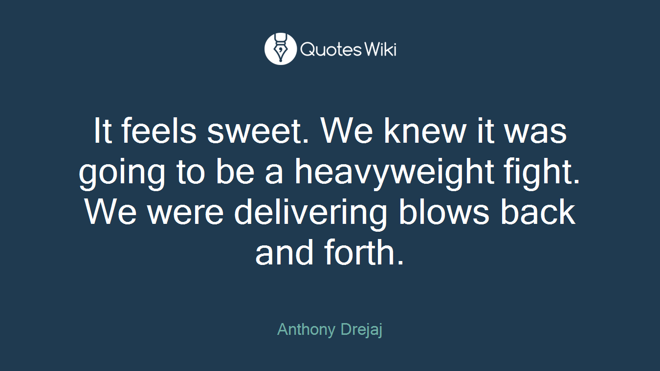 It feels sweet. We knew it was going to be a heavyweight fight. We were delivering blows back and forth.