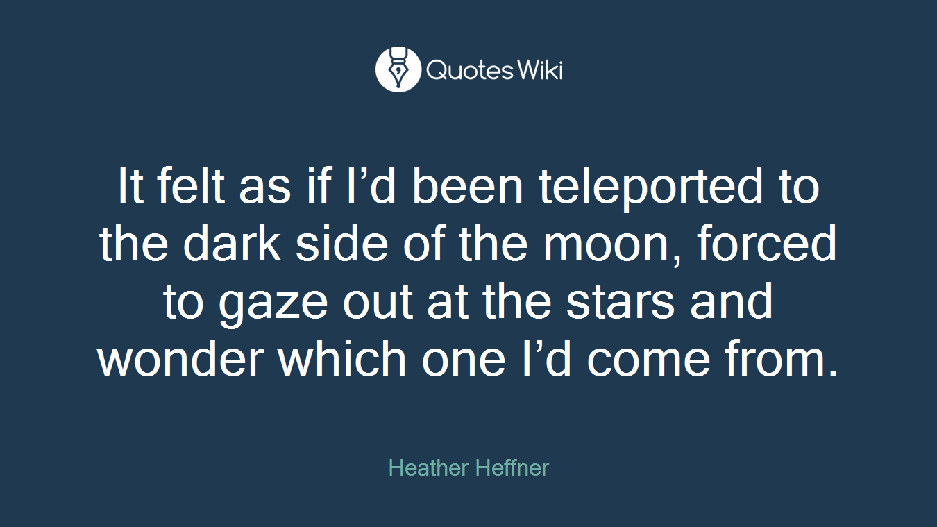 It felt as if I’d been teleported to the dark side of the moon, forced to gaze out at the stars and wonder which one I’d come from.