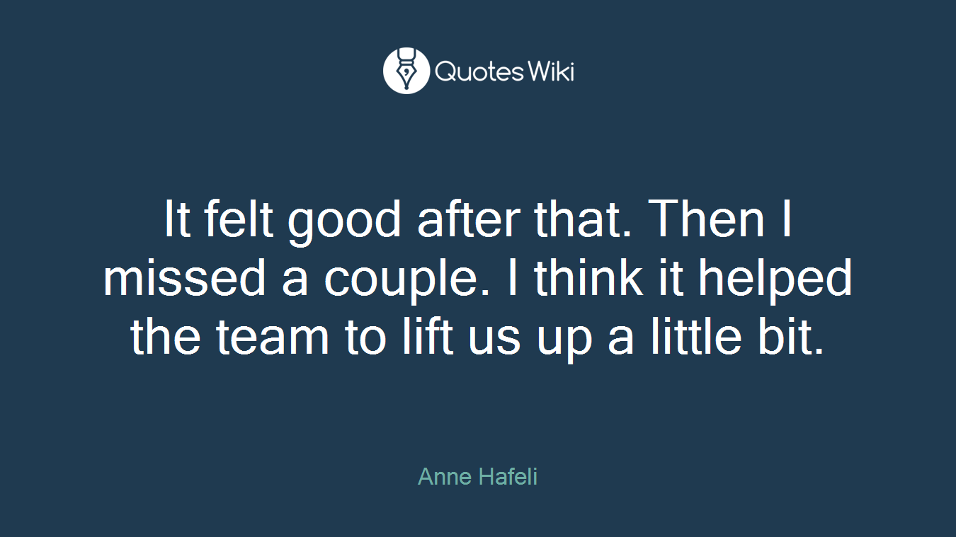 It felt good after that. Then I missed a couple. I think it helped the team to lift us up a little bit.