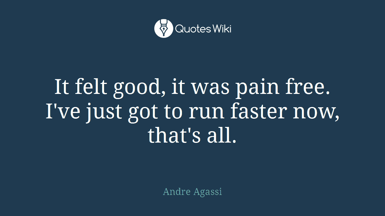It felt good, it was pain free. I've just got to run faster now, that's all.