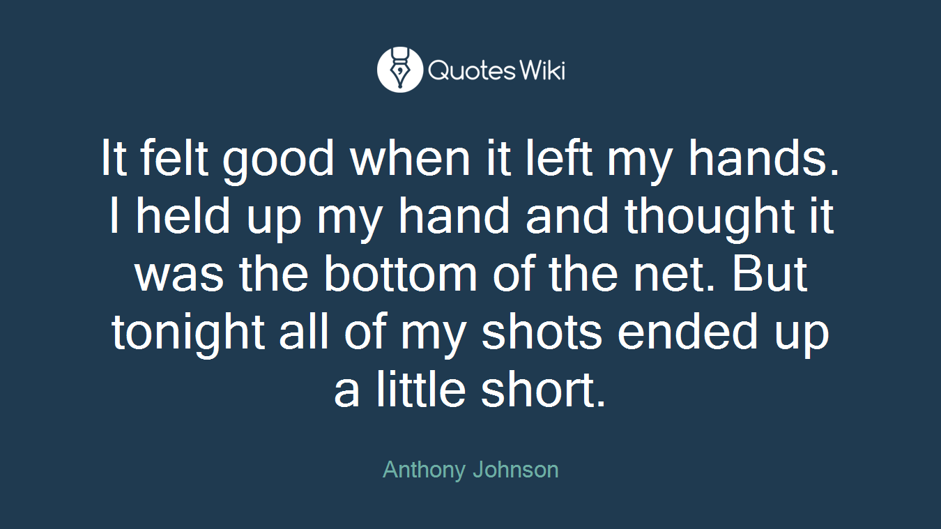 It felt good when it left my hands. I held up my hand and thought it was the bottom of the net. But tonight all of my shots ended up a little short.
