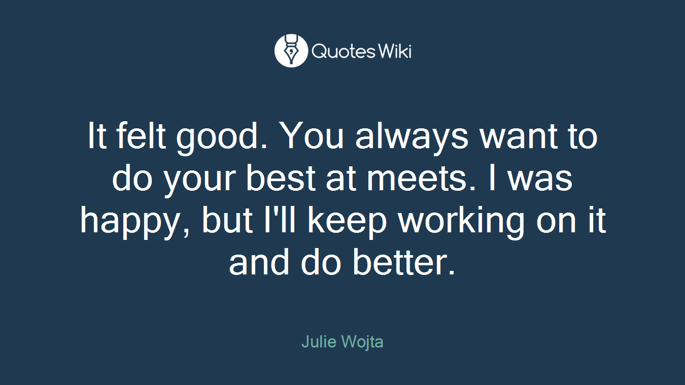 It felt good. You always want to do your best at meets. I was happy, but I'll keep working on it and do better.