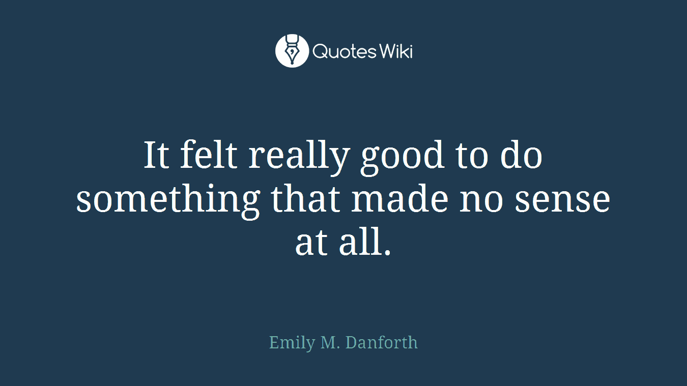 It felt really good to do something that made no sense at all.
