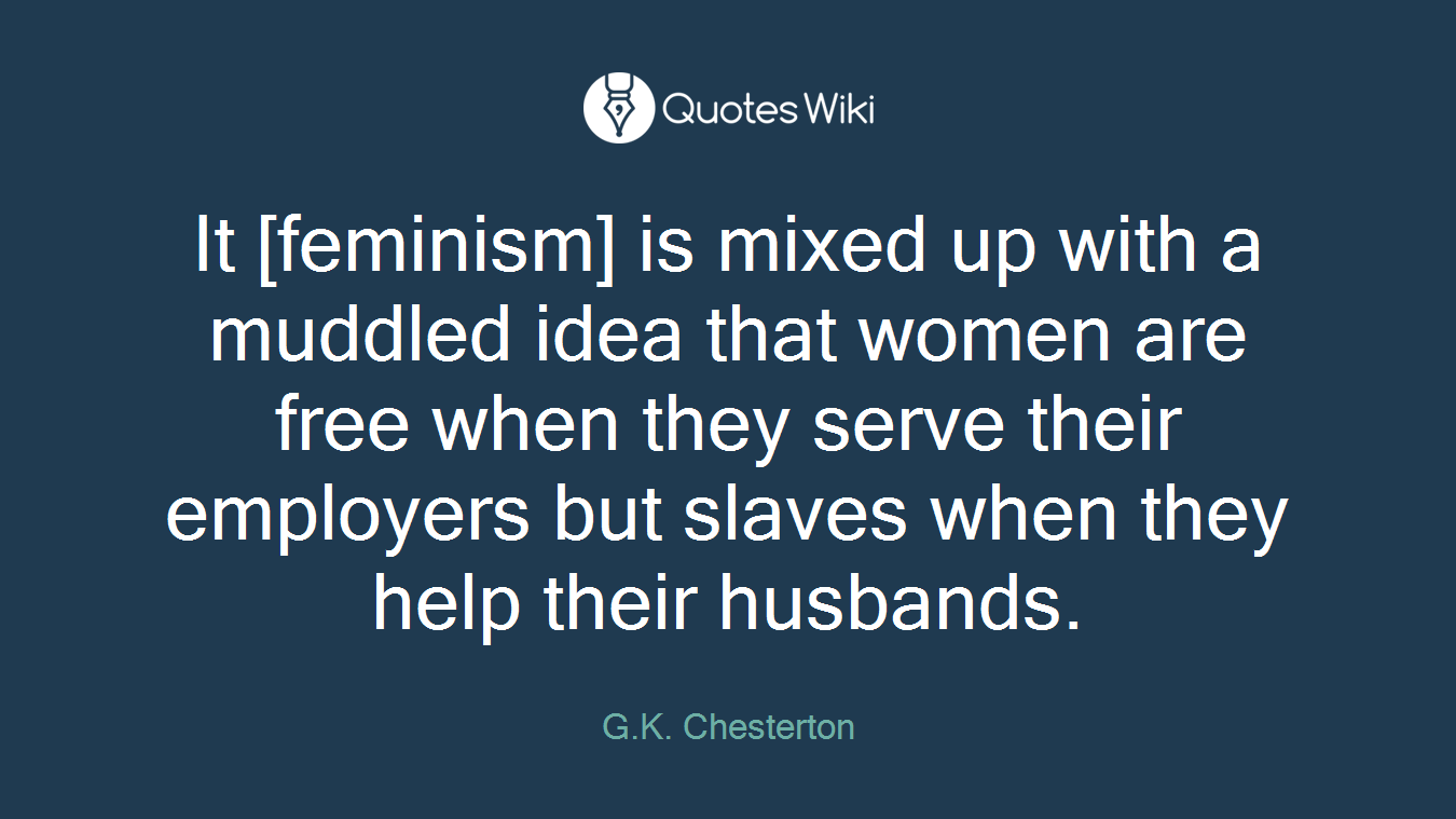 It [feminism] is mixed up with a muddled idea that women are free when they serve their employers but slaves when they help their husbands.