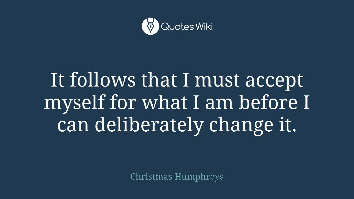 It follows that I must accept myself for what I am before I can deliberately change it.