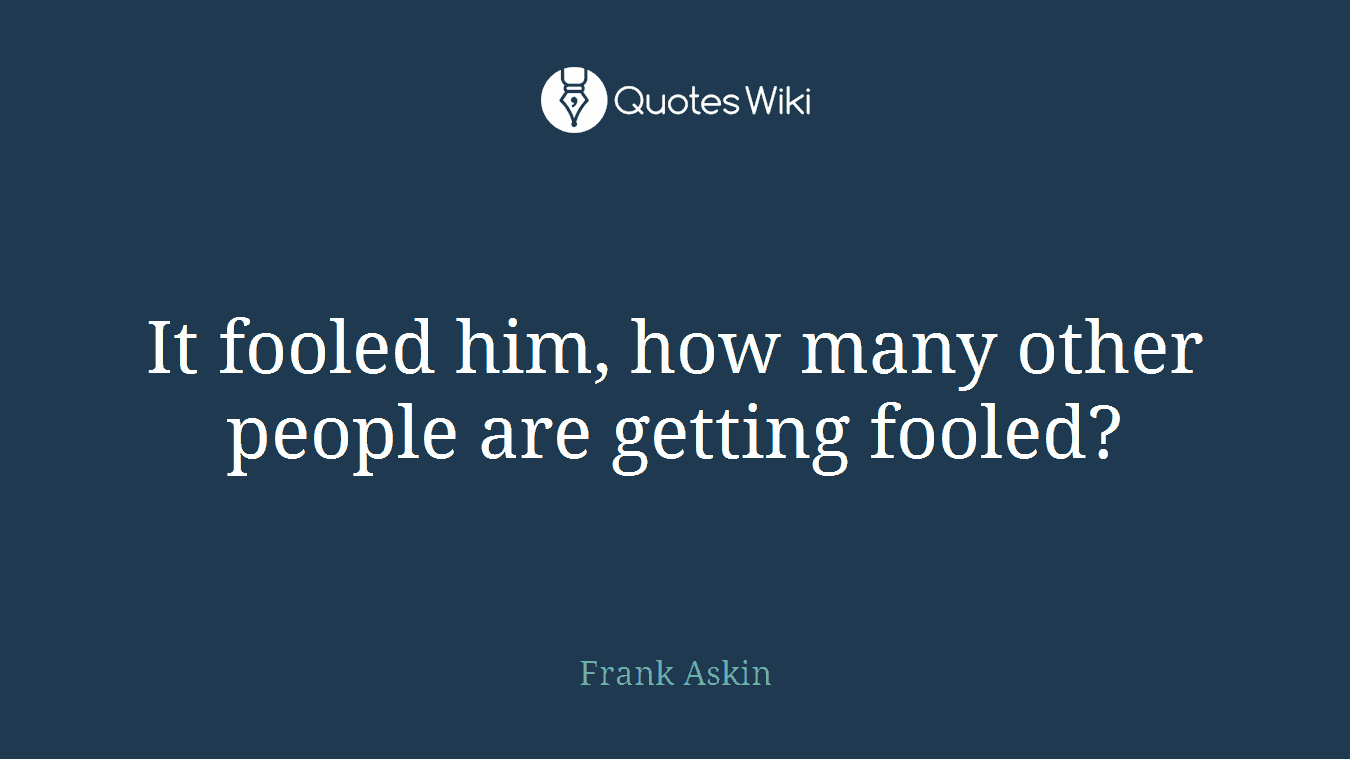 It fooled him, how many other people are getting fooled?