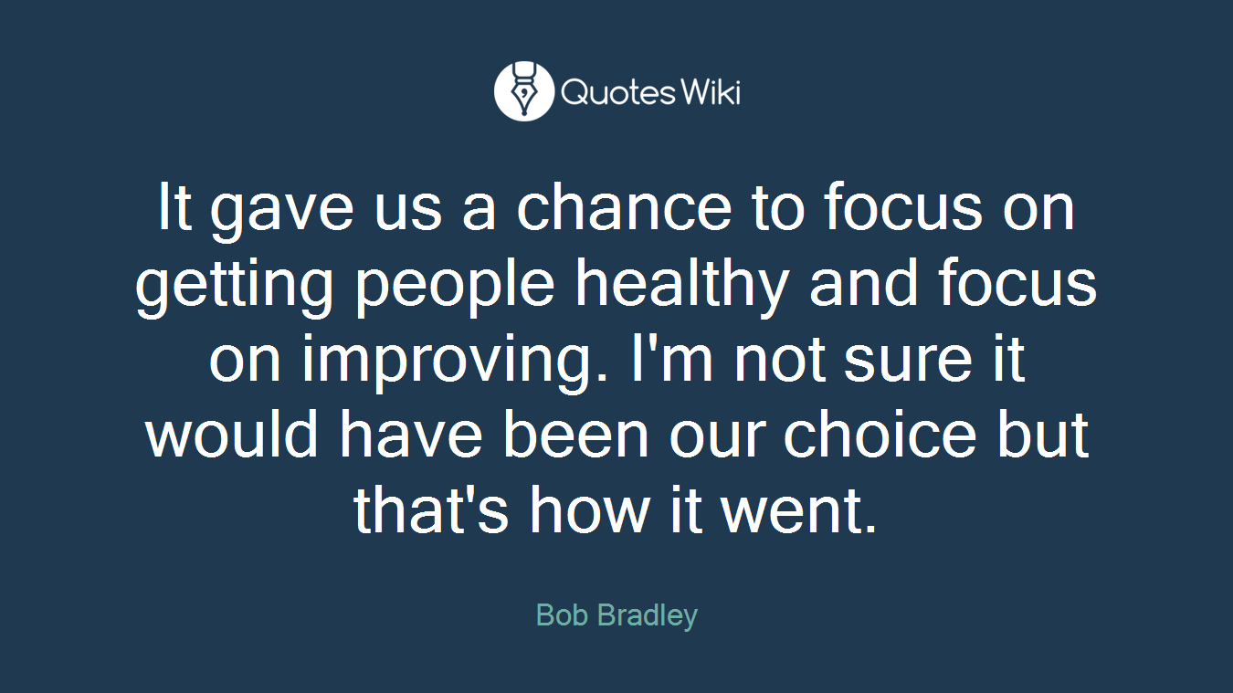 It gave us a chance to focus on getting people healthy and focus on improving. I'm not sure it would have been our choice but that's how it went.