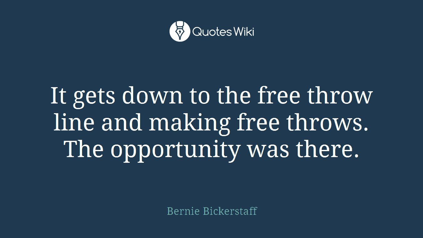 It gets down to the free throw line and making free throws. The opportunity was there.