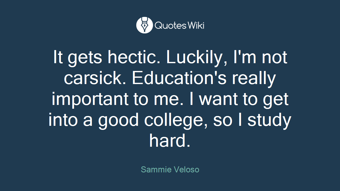 It gets hectic. Luckily, I'm not carsick. Education's really important to me. I want to get into a good college, so I study hard.
