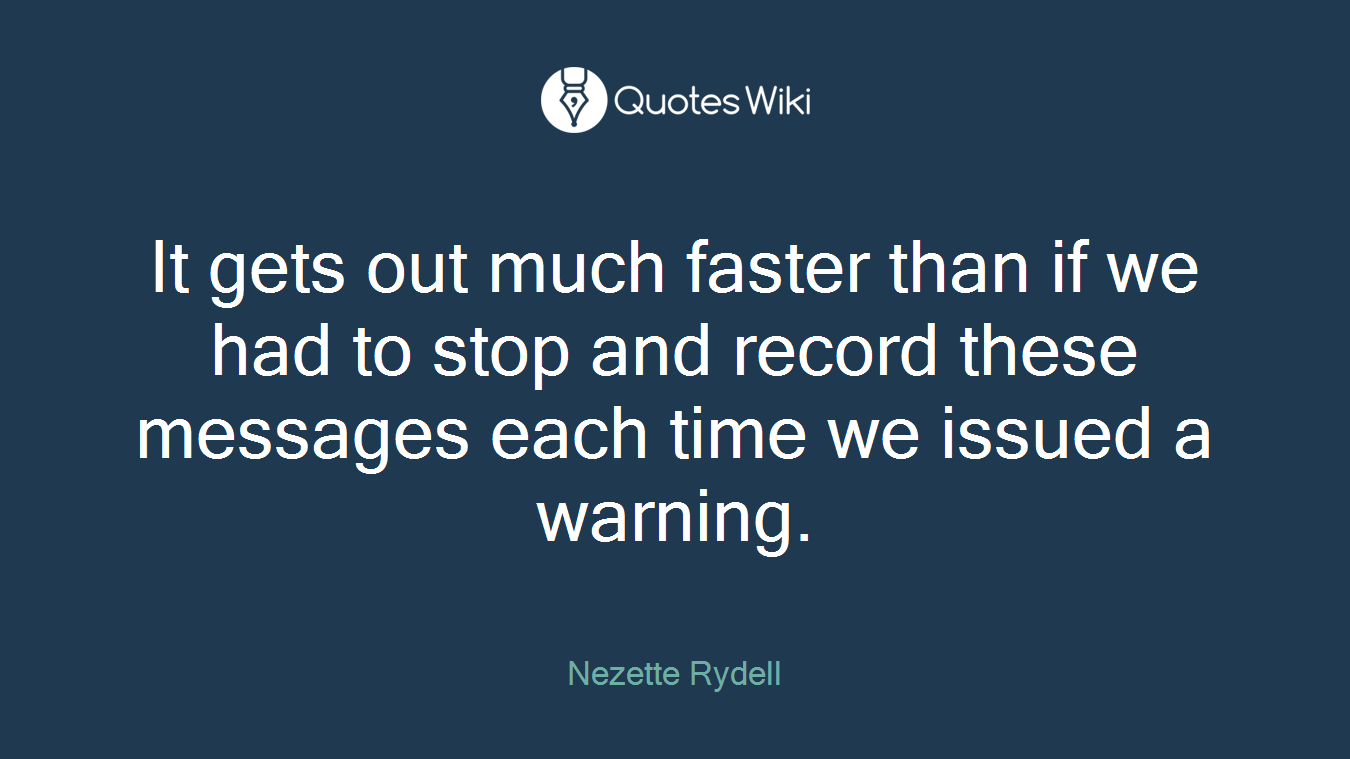 It gets out much faster than if we had to stop and record these messages each time we issued a warning.