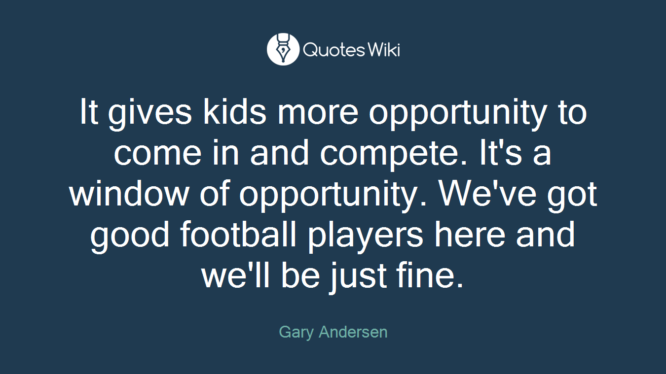 It gives kids more opportunity to come in and compete. It's a window of opportunity. We've got good football players here and we'll be just fine.