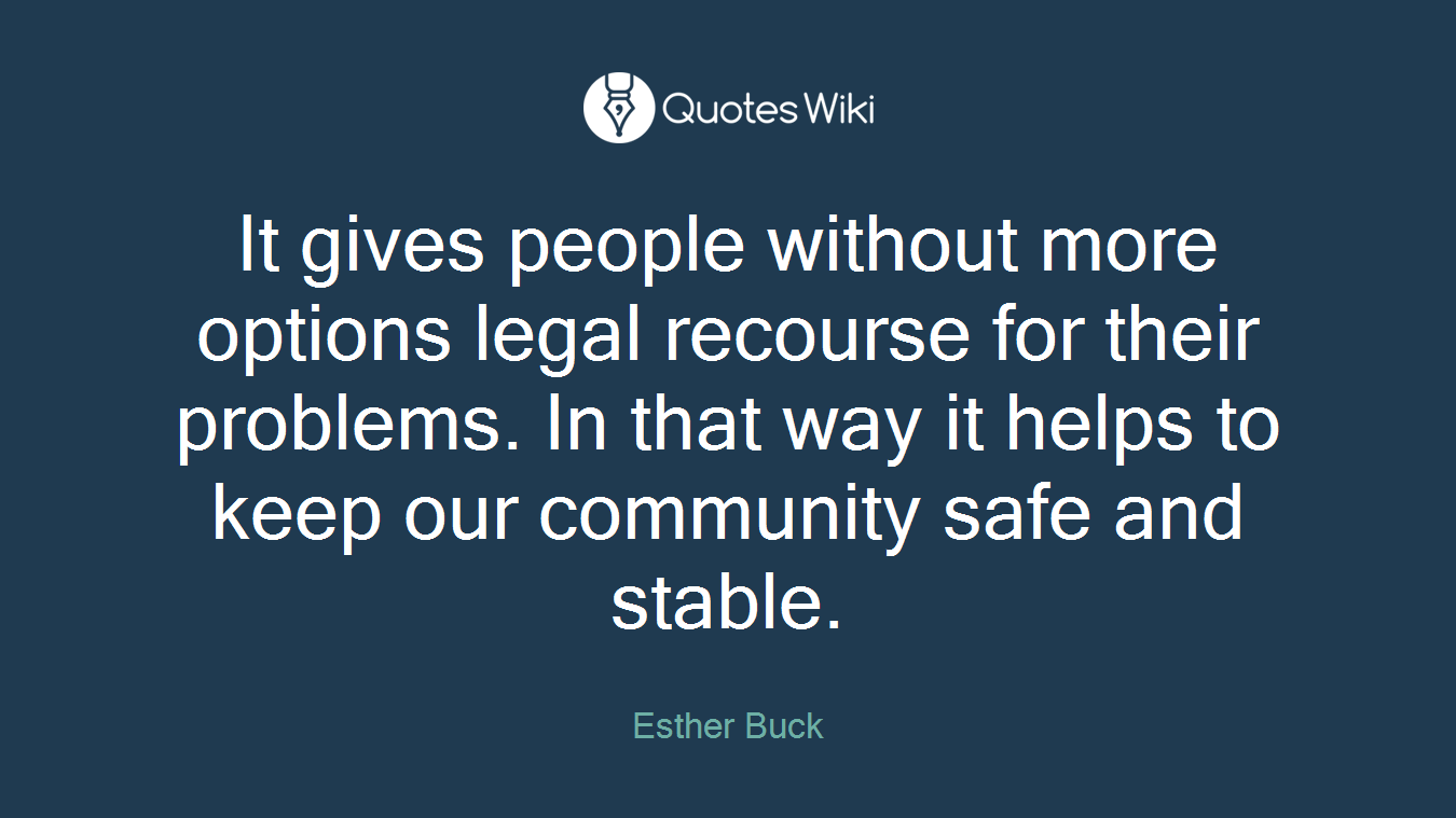 It gives people without more options legal recourse for their problems. In that way it helps to keep our community safe and stable.