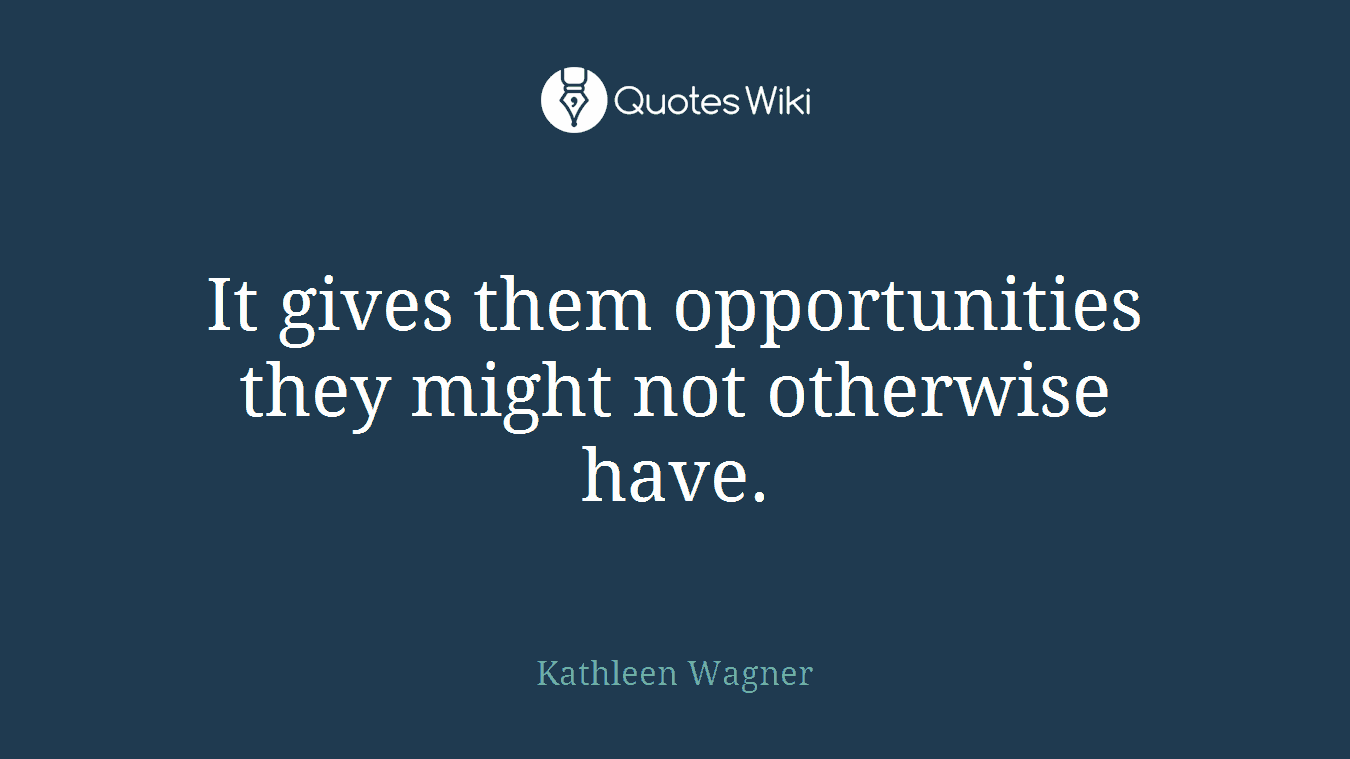 It gives them opportunities they might not otherwise have.