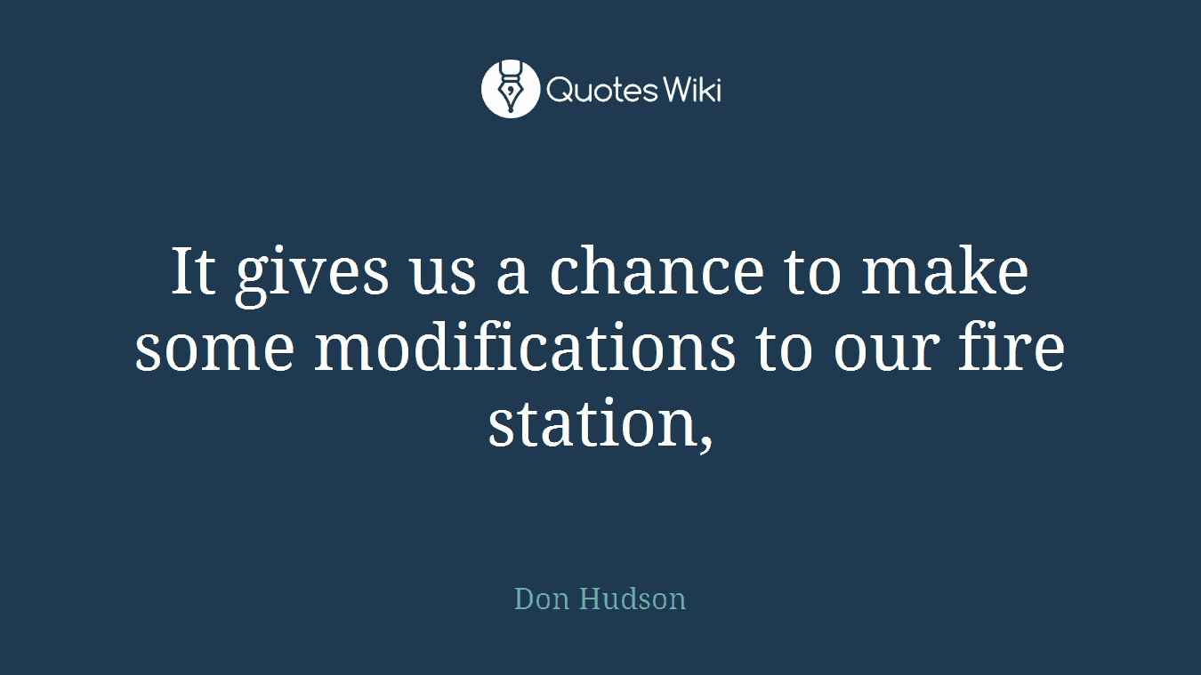 It gives us a chance to make some modifications to our fire station,