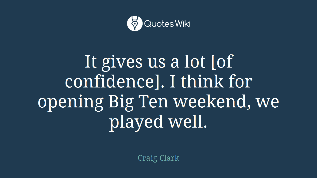 It gives us a lot [of confidence]. I think for opening Big Ten weekend, we played well.