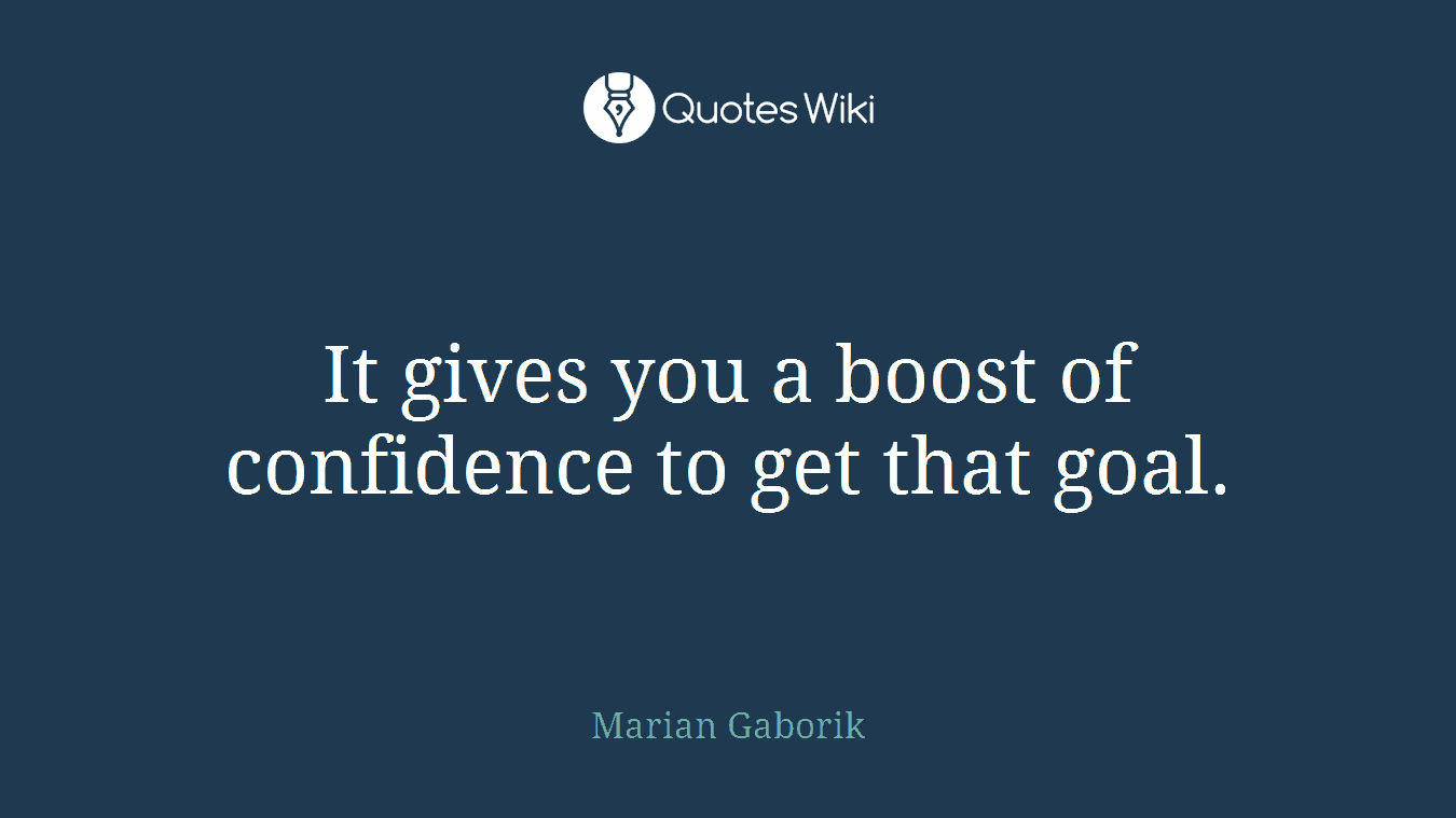 It gives you a boost of confidence to get that goal.