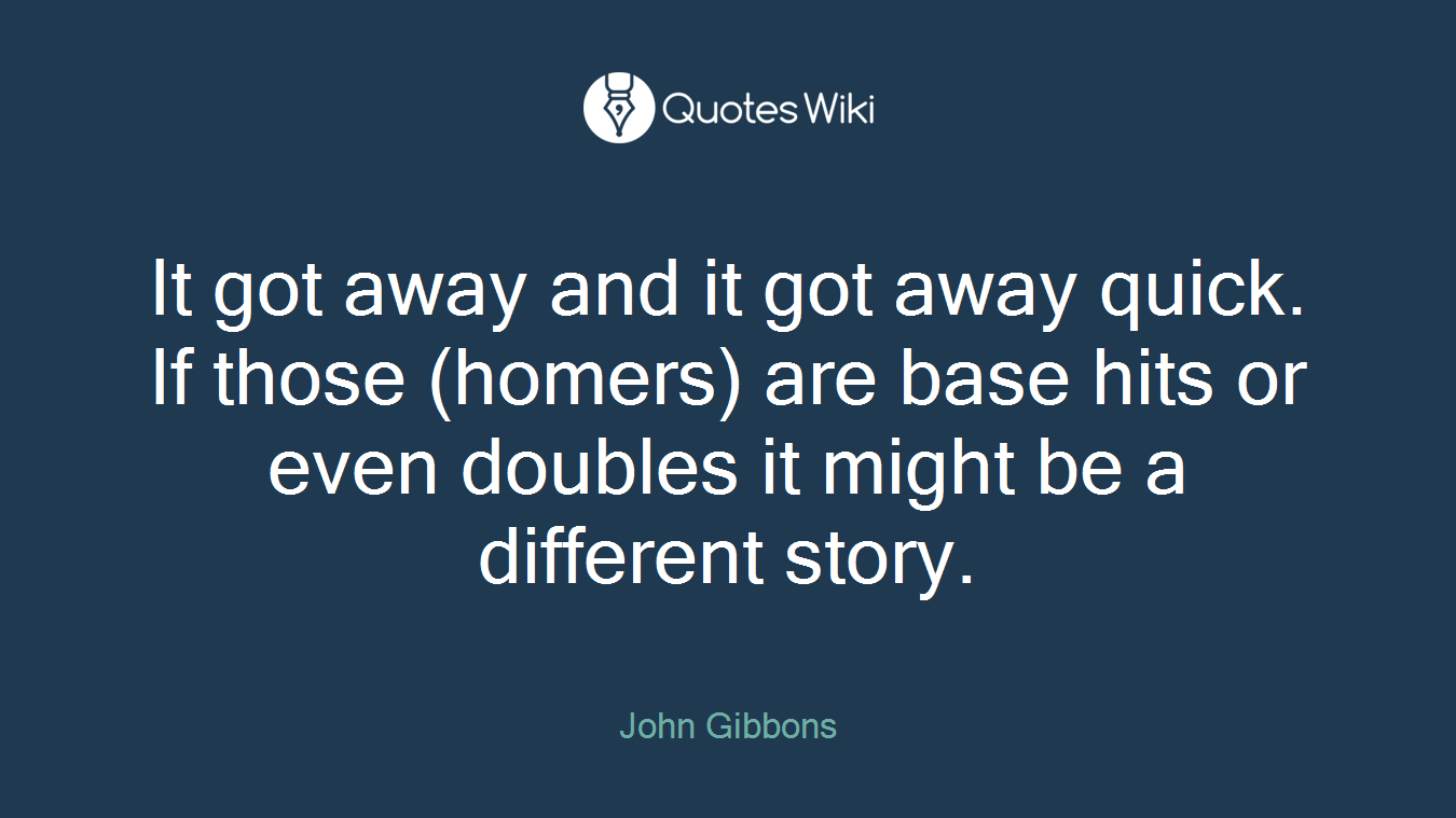It got away and it got away quick. If those (homers) are base hits or even doubles it might be a different story.