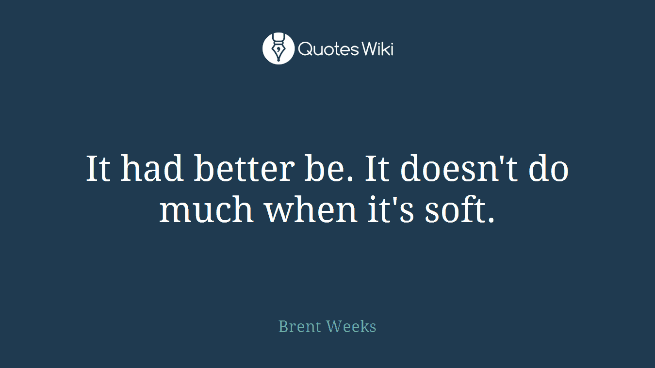 It had better be. It doesn't do much when it's soft.