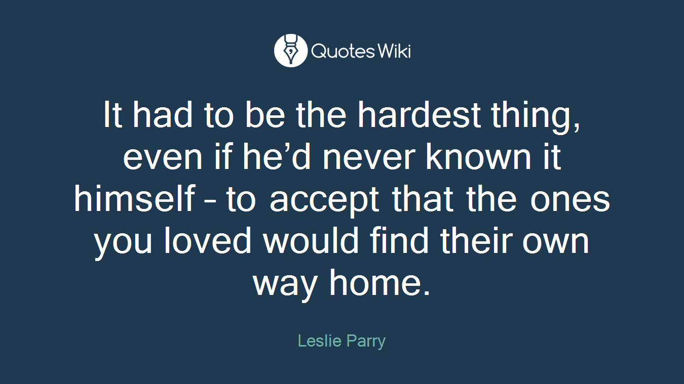 It had to be the hardest thing, even if he’d never known it himself – to accept that the ones you loved would find their own way home.