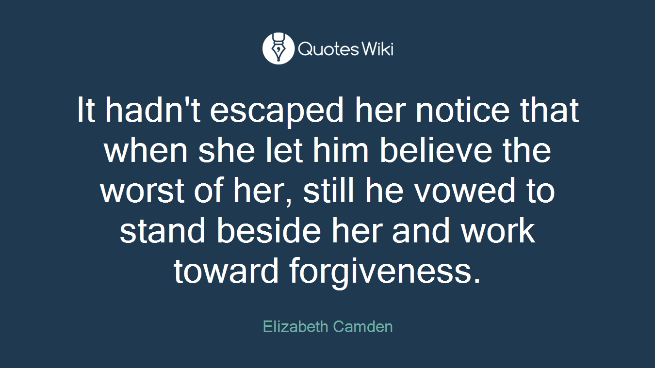 It hadn't escaped her notice that when she let him believe the worst of her, still he vowed to stand beside her and work toward forgiveness.
