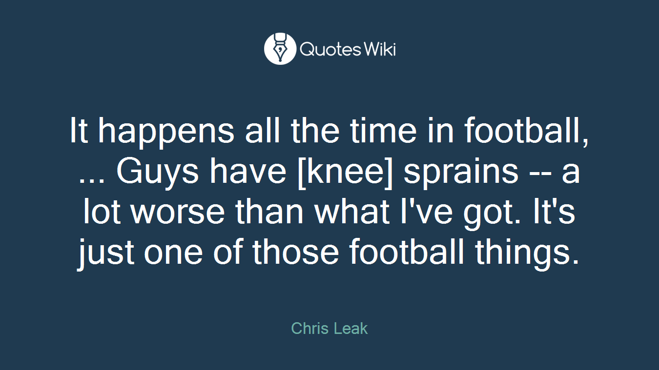 It happens all the time in football, ... Guys have [knee] sprains -- a lot worse than what I've got. It's just one of those football things.