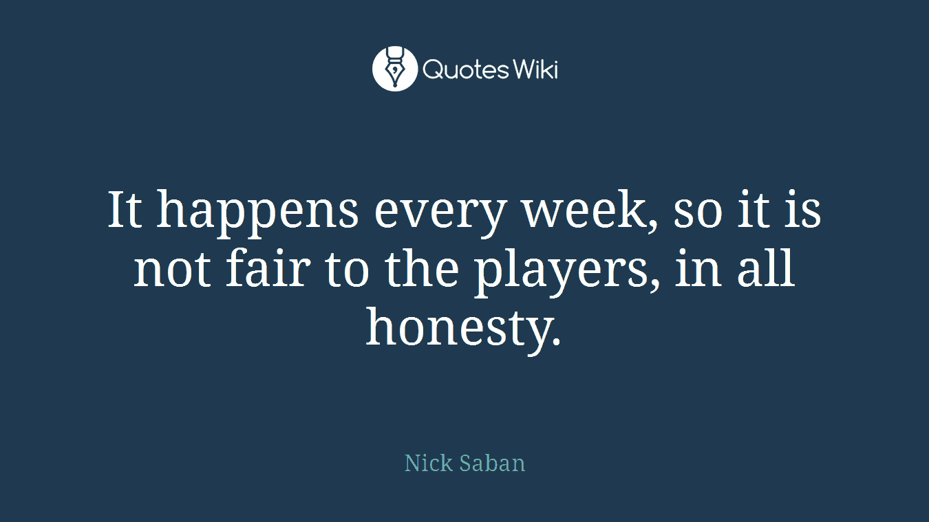 It happens every week, so it is not fair to the players, in all honesty.