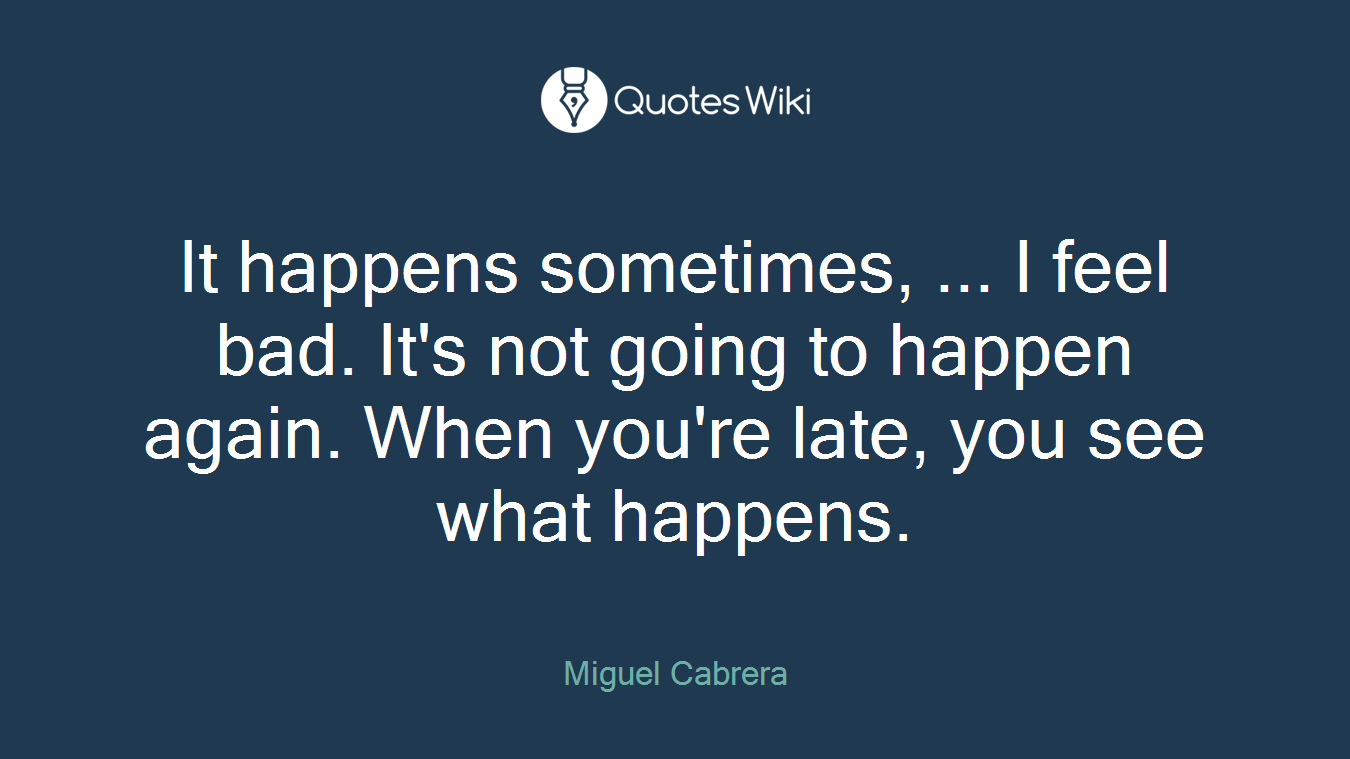 It happens sometimes, ... I feel bad. It's not going to happen again. When you're late, you see what happens.