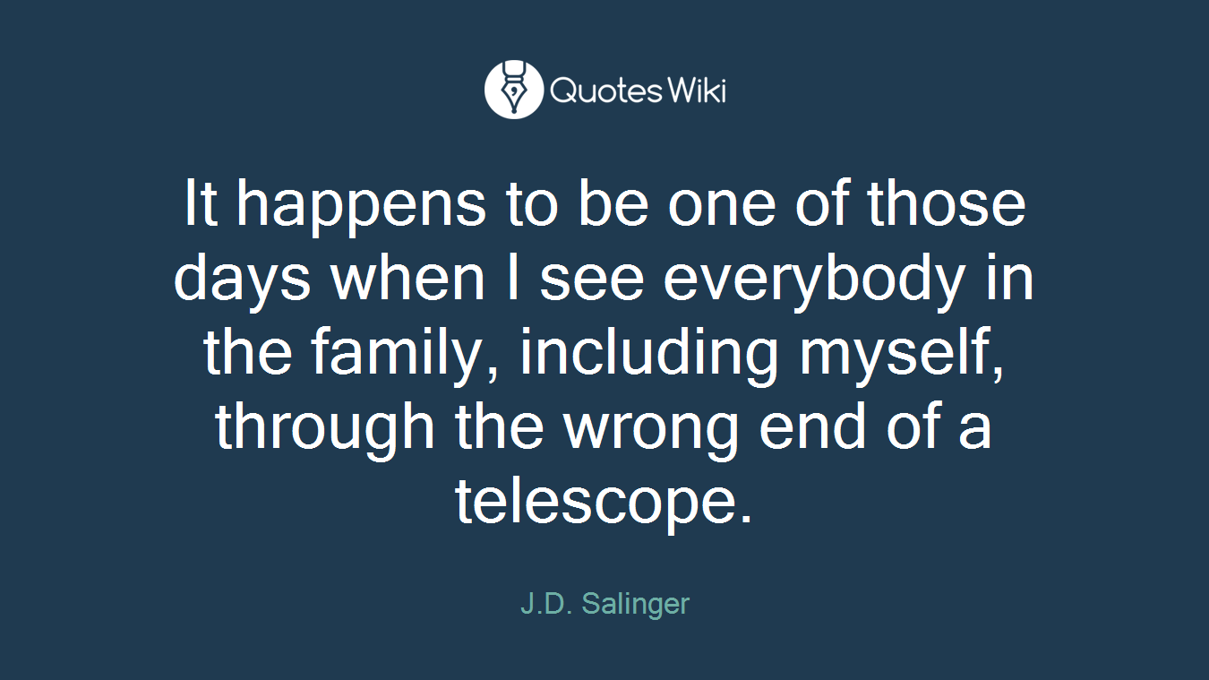 It happens to be one of those days when I see everybody in the family, including myself, through the wrong end of a telescope.