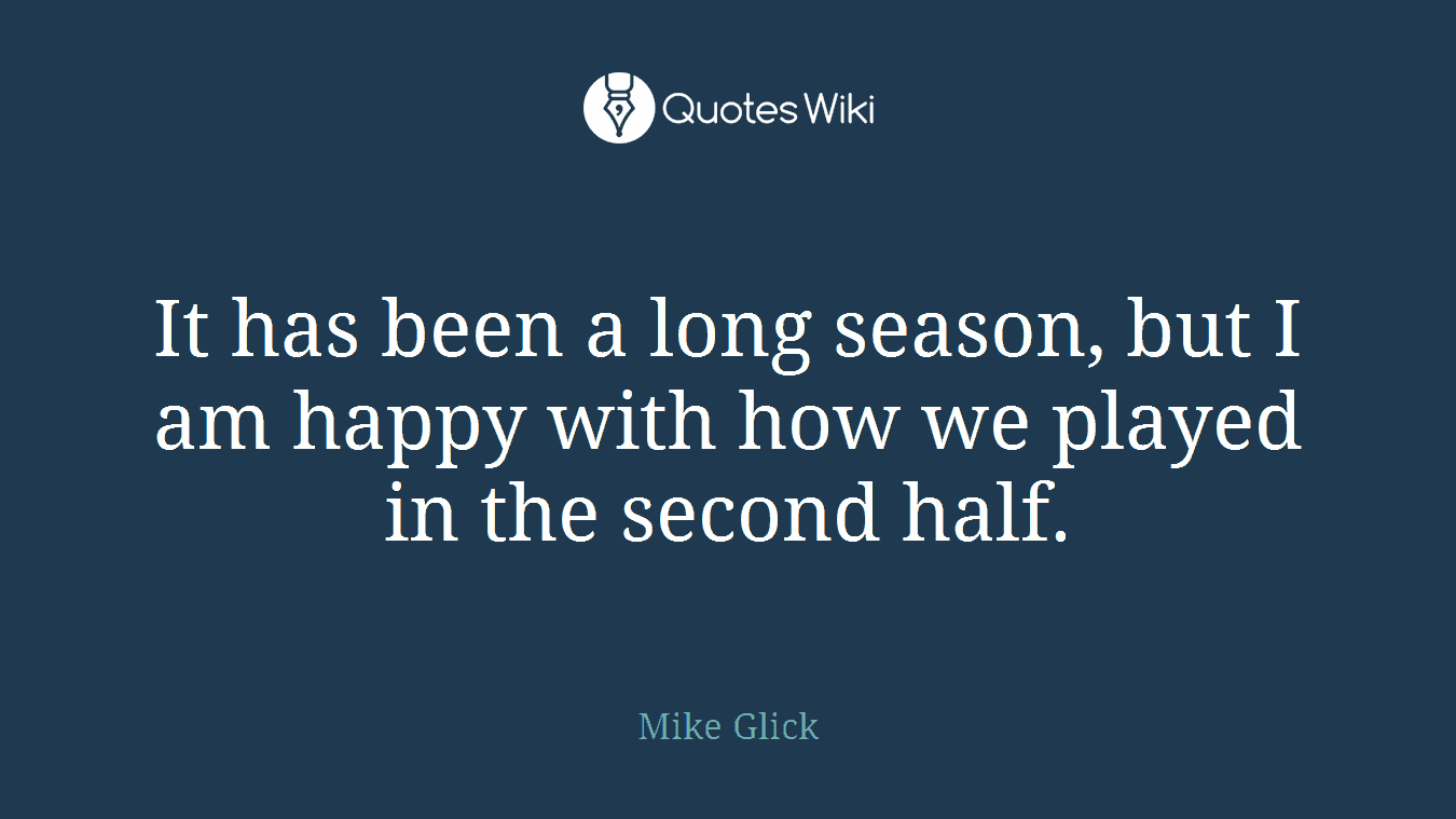 It has been a long season, but I am happy with how we played in the second half.