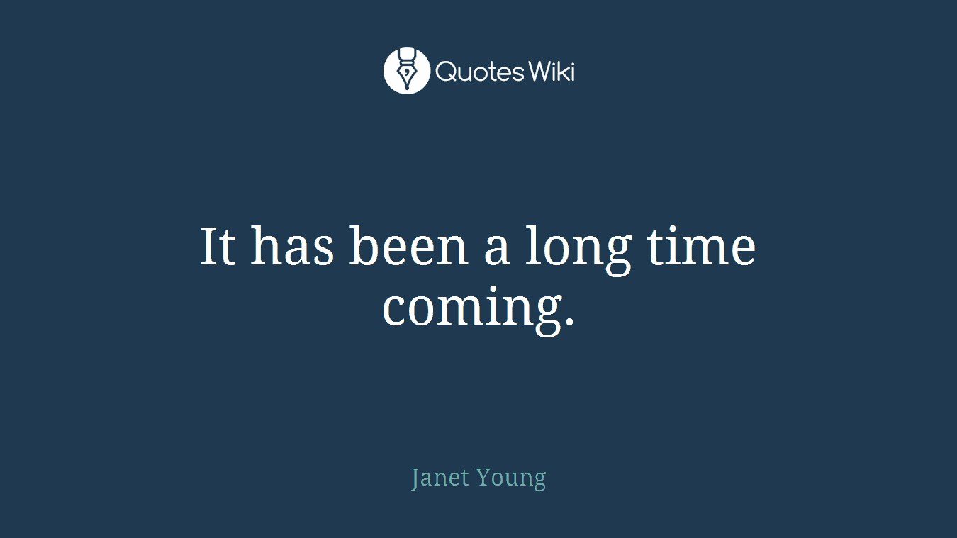 It has been a long time coming.