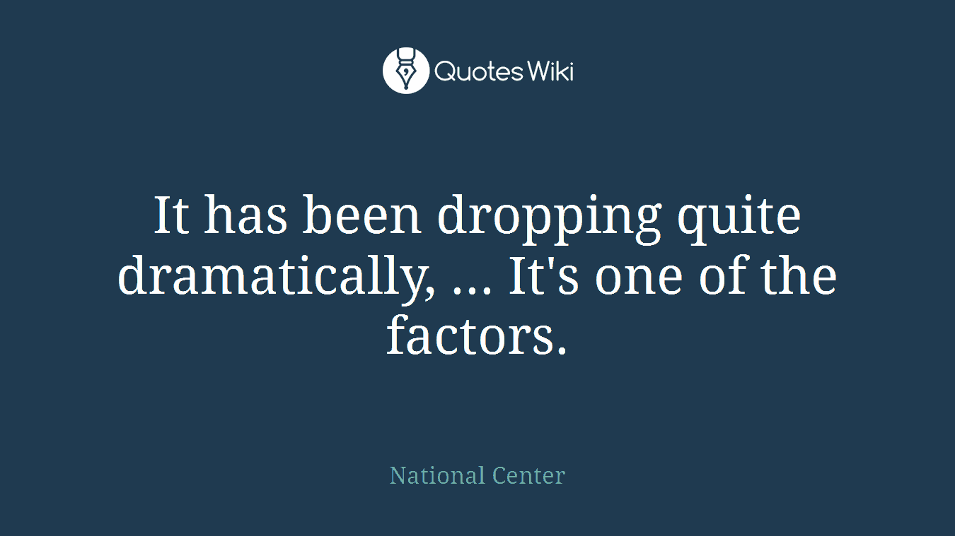 It has been dropping quite dramatically, ... It's one of the factors.